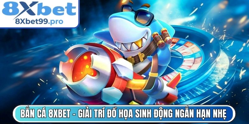 Bắn Cá 8xbet - Giải trí đồ họa sinh động ngắn hạn nhẹ